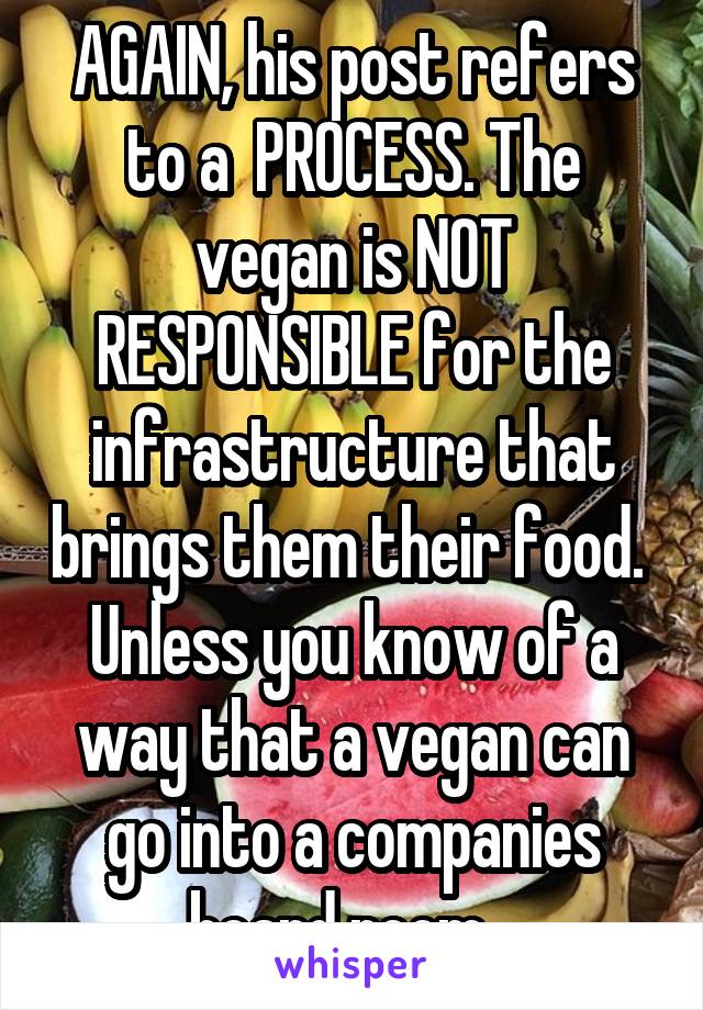 AGAIN, his post refers to a  PROCESS. The vegan is NOT RESPONSIBLE for the infrastructure that brings them their food. 
Unless you know of a way that a vegan can go into a companies board room...