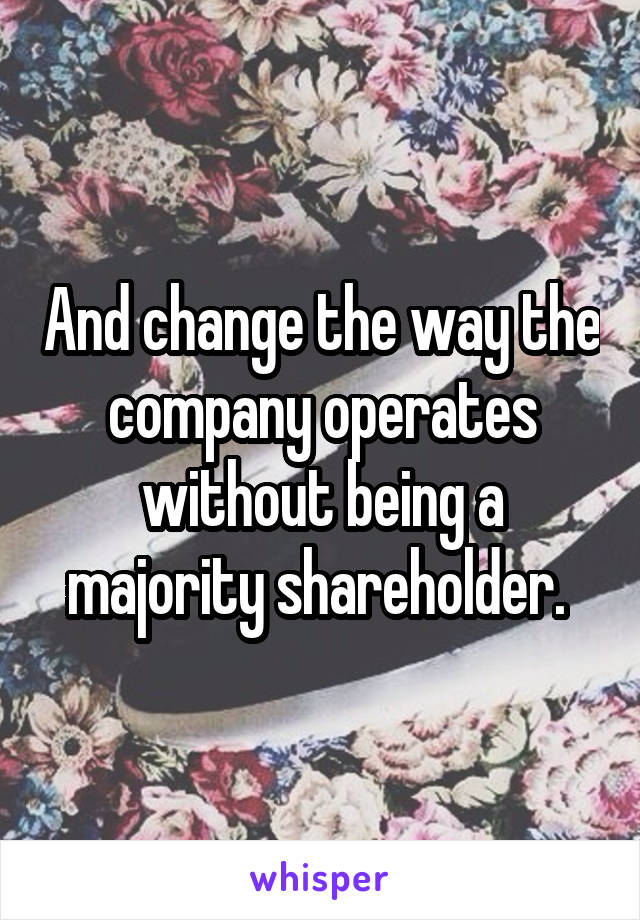 And change the way the company operates without being a majority shareholder. 