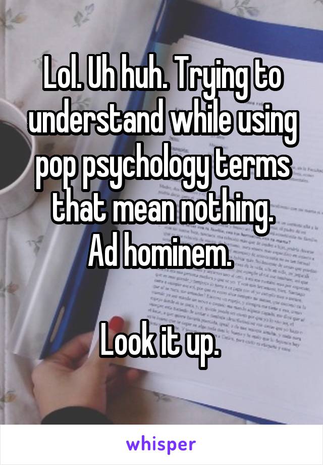 Lol. Uh huh. Trying to understand while using pop psychology terms that mean nothing.
Ad hominem. 

Look it up. 
