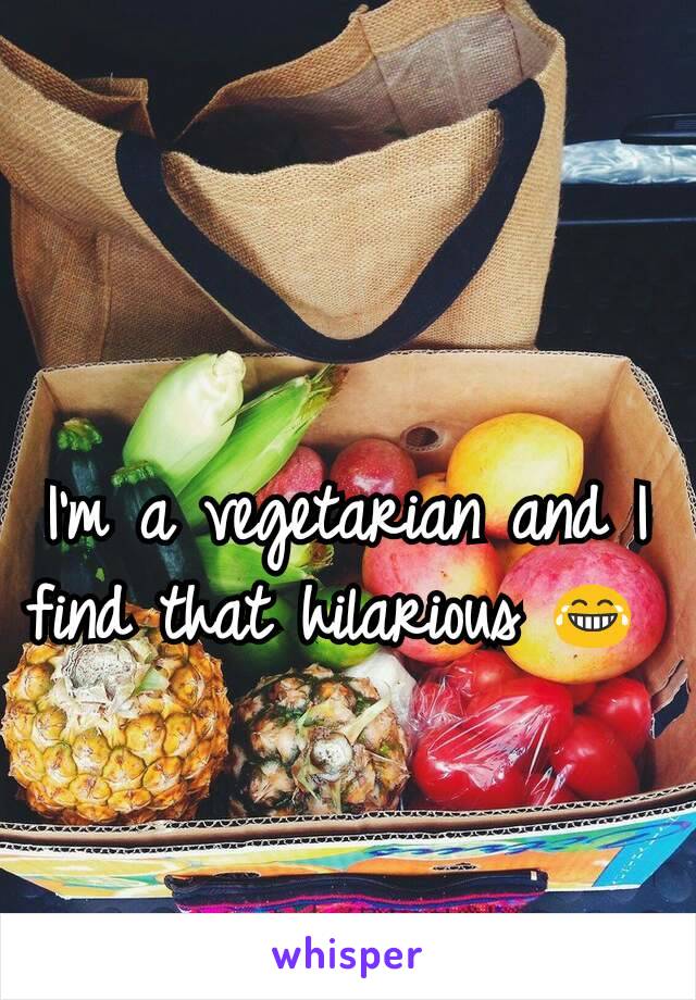 I'm a vegetarian and I find that hilarious 😂 