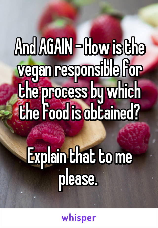 And AGAIN - How is the vegan responsible for the process by which the food is obtained?

Explain that to me please. 