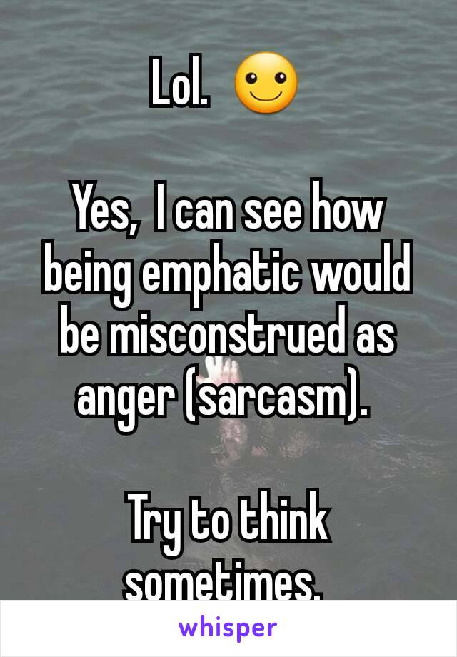 Lol.  ☺️

Yes,  I can see how being emphatic would be misconstrued as anger (sarcasm). 

Try to think sometimes. 