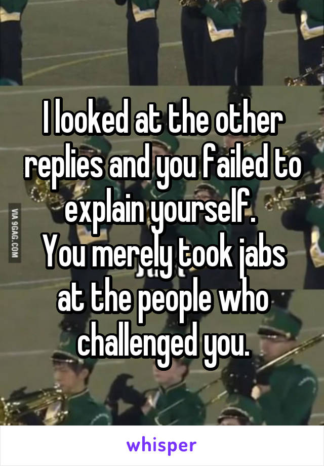 I looked at the other replies and you failed to explain yourself. 
You merely took jabs at the people who challenged you.