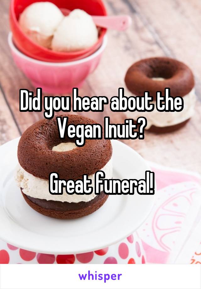 Did you hear about the Vegan Inuit?

Great funeral!