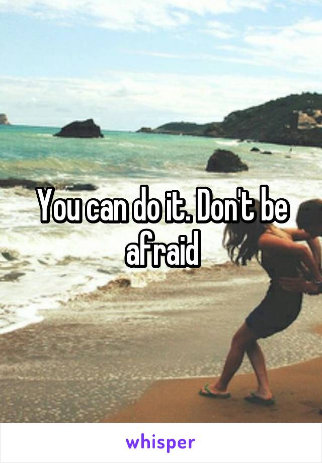 You can do it. Don't be afraid