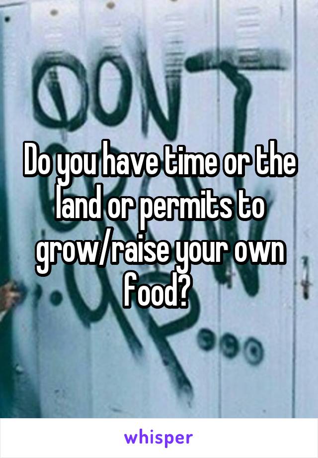 Do you have time or the land or permits to grow/raise your own food? 