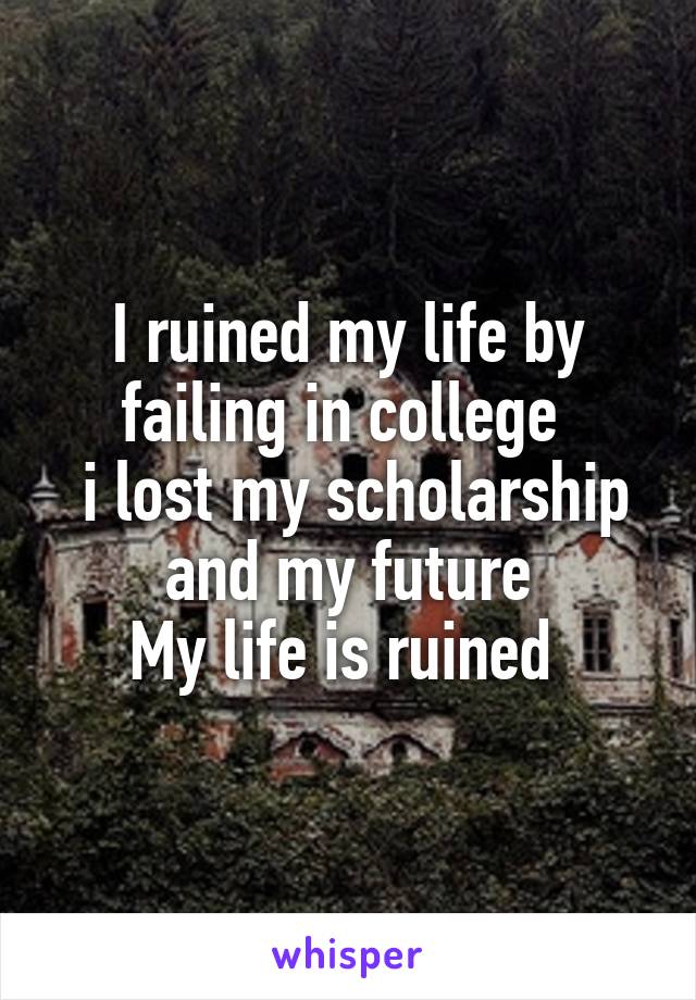 I ruined my life by failing in college 
 i lost my scholarship and my future
My life is ruined 