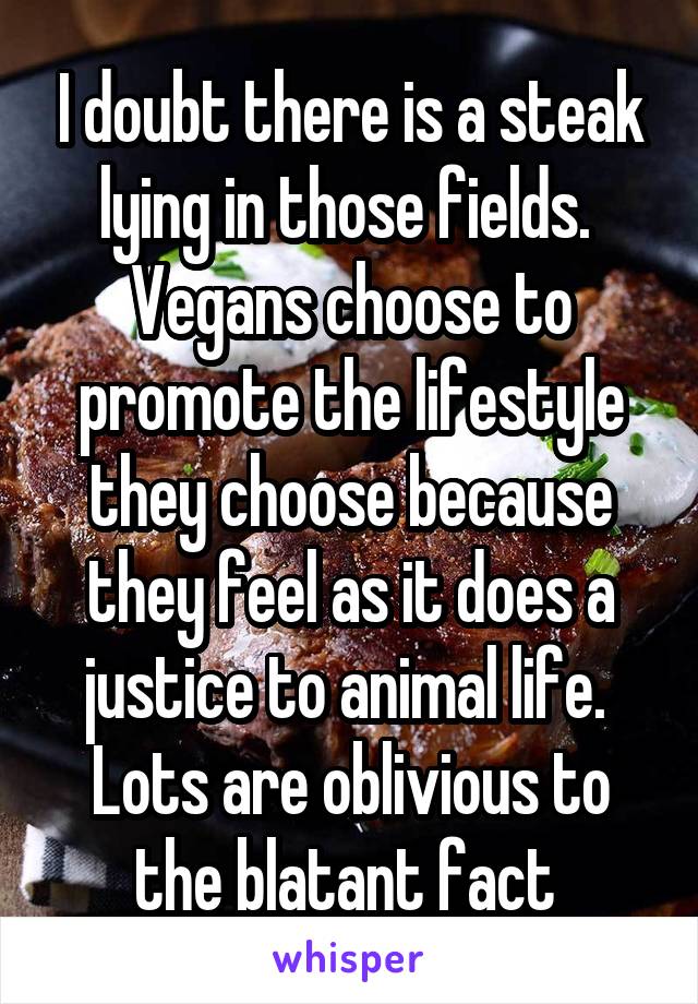 I doubt there is a steak lying in those fields.  Vegans choose to promote the lifestyle they choose because they feel as it does a justice to animal life.  Lots are oblivious to the blatant fact 