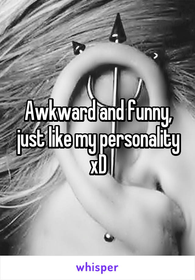 Awkward and funny, just like my personality xD