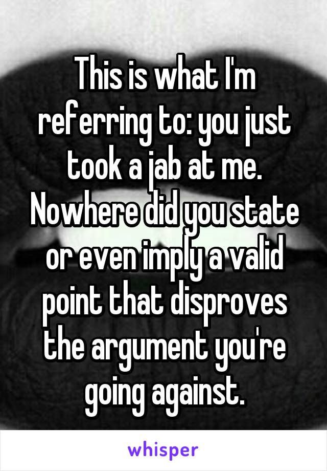 This is what I'm referring to: you just took a jab at me.
Nowhere did you state or even imply a valid point that disproves the argument you're going against.