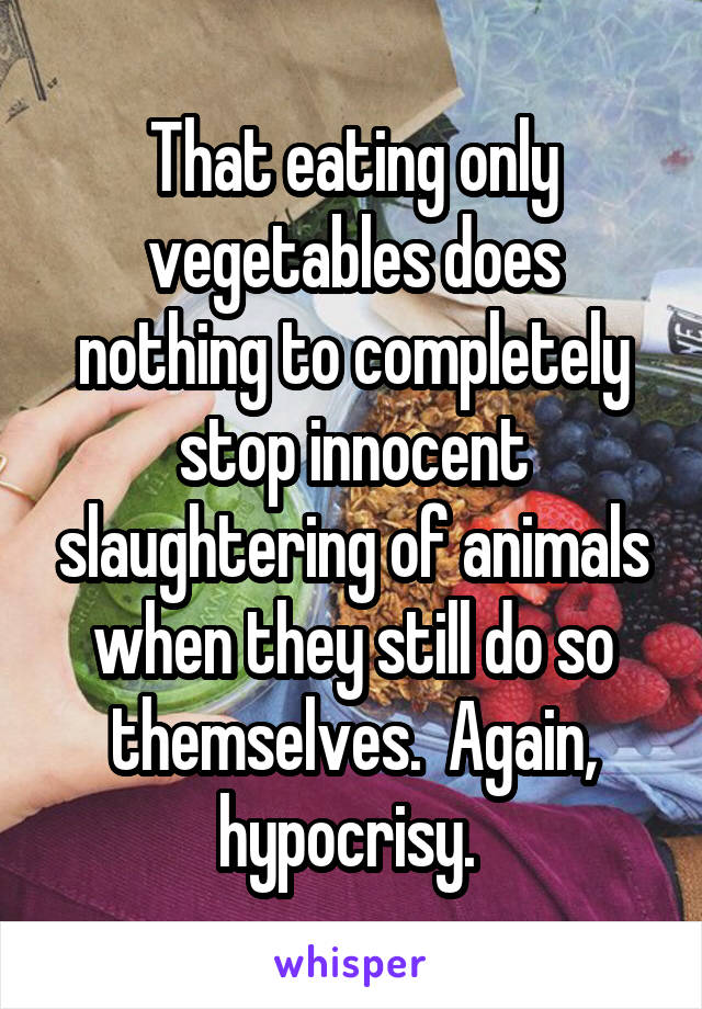 That eating only vegetables does nothing to completely stop innocent slaughtering of animals when they still do so themselves.  Again, hypocrisy. 