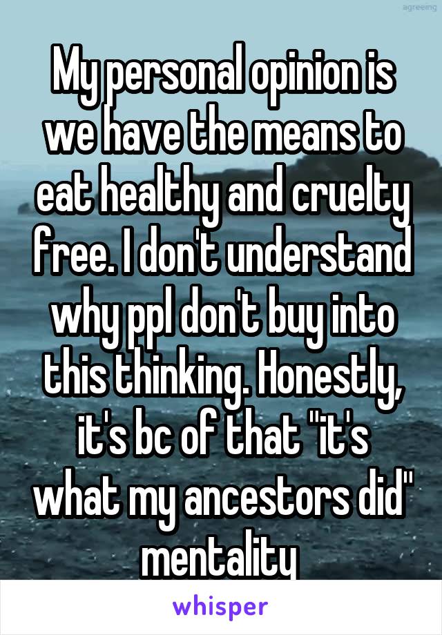 My personal opinion is we have the means to eat healthy and cruelty free. I don't understand why ppl don't buy into this thinking. Honestly, it's bc of that "it's what my ancestors did" mentality 