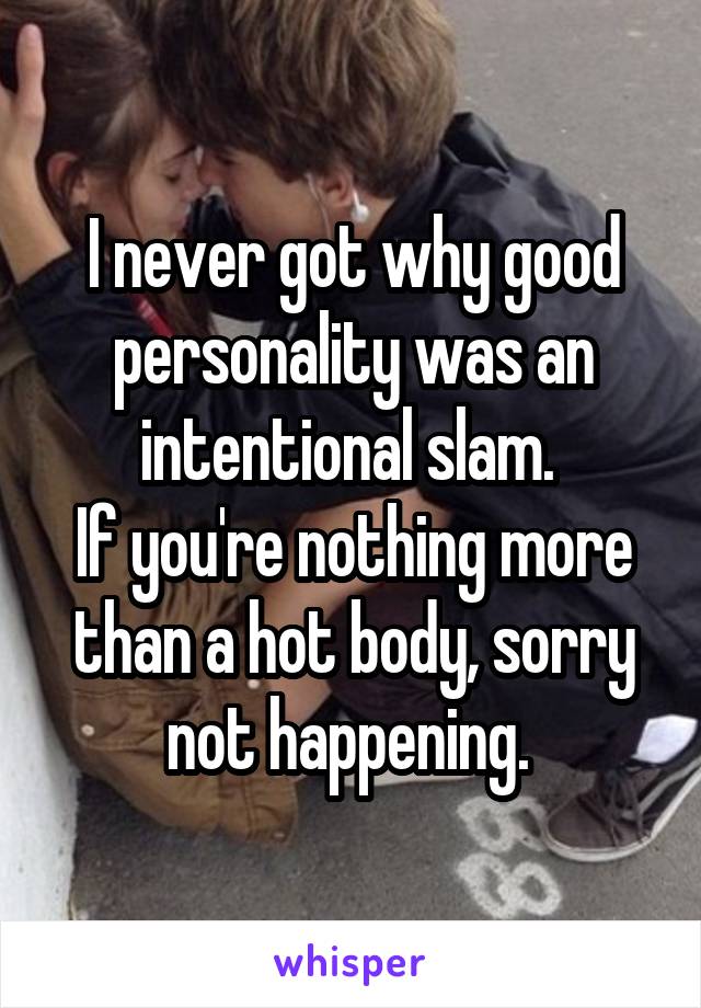 I never got why good personality was an intentional slam. 
If you're nothing more than a hot body, sorry not happening. 