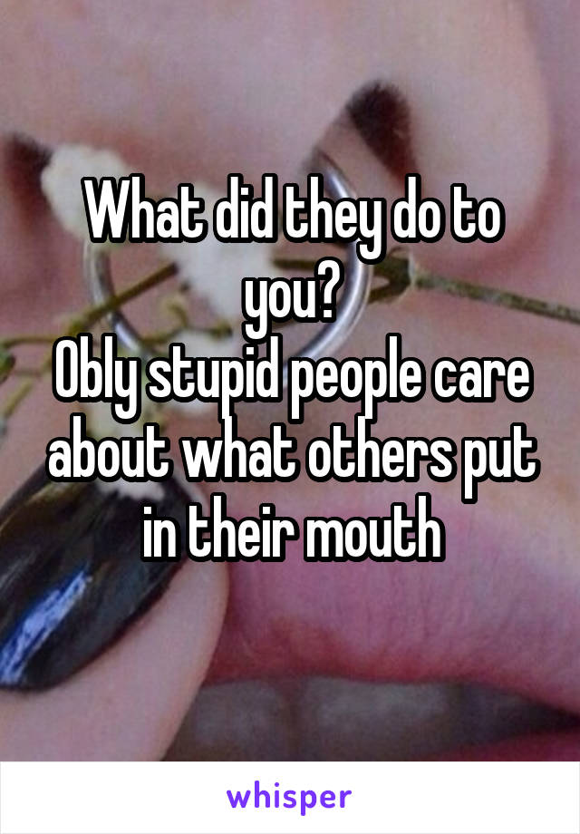 What did they do to you?
Obly stupid people care about what others put in their mouth
