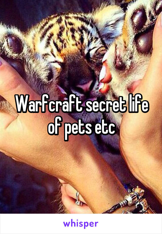 Warfcraft secret life of pets etc