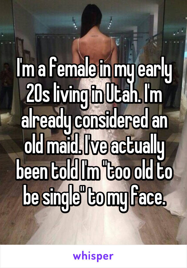 I'm a female in my early 20s living in Utah. I'm already considered an old maid. I've actually been told I'm "too old to be single" to my face.