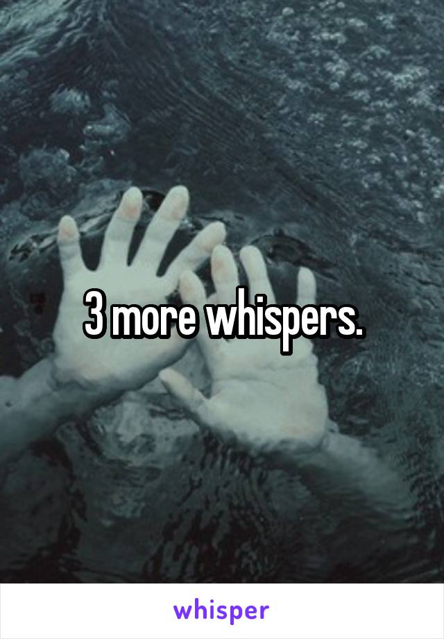 3 more whispers.