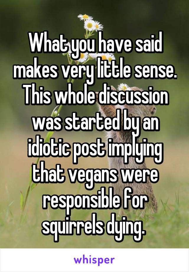 What you have said makes very little sense. This whole discussion was started by an idiotic post implying that vegans were responsible for squirrels dying. 