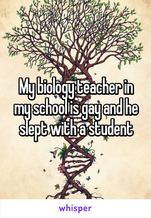 My biology teacher in my school is gay and he slept with a student