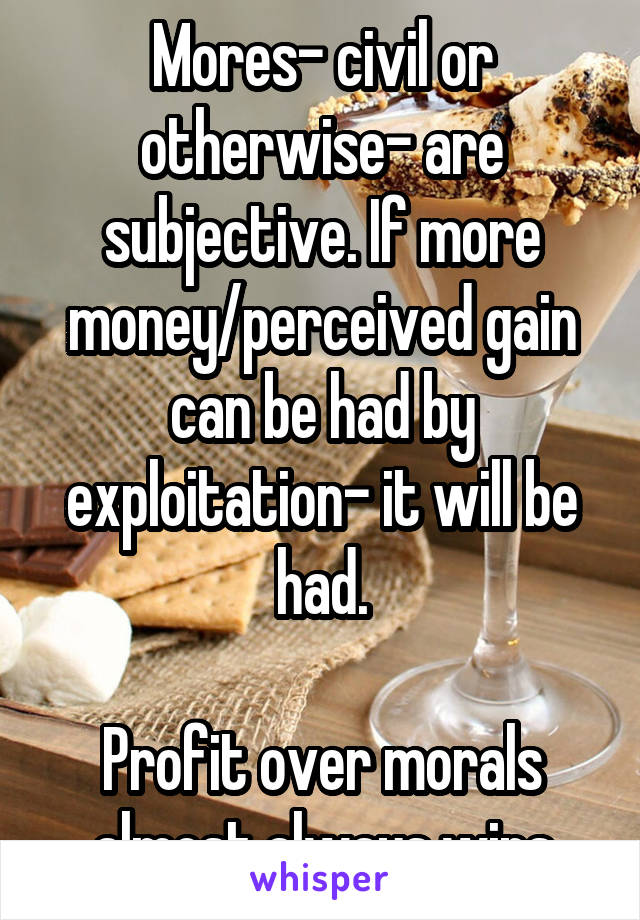 Mores- civil or otherwise- are subjective. If more money/perceived gain can be had by exploitation- it will be had.

Profit over morals almost always wins