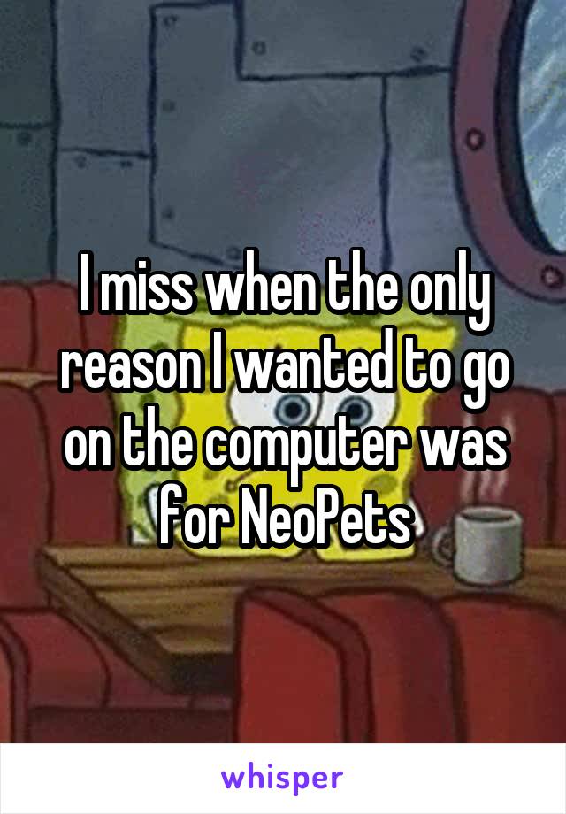 I miss when the only reason I wanted to go on the computer was for NeoPets