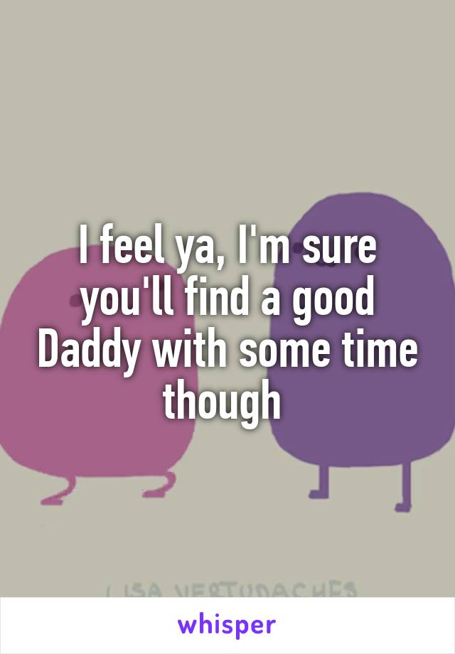 I feel ya, I'm sure you'll find a good Daddy with some time though 