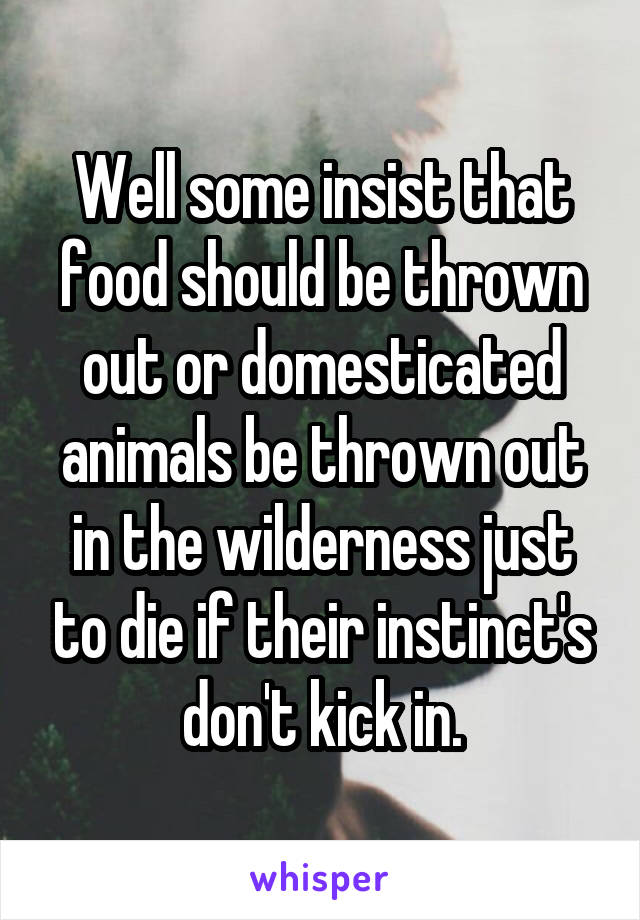 Well some insist that food should be thrown out or domesticated animals be thrown out in the wilderness just to die if their instinct's don't kick in.