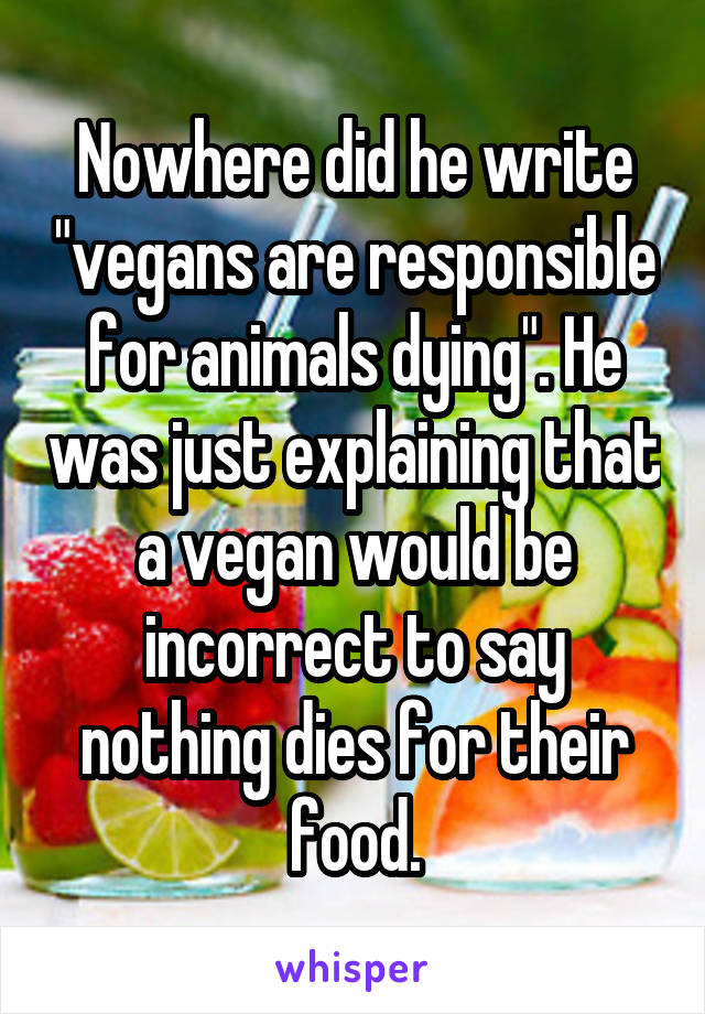 Nowhere did he write "vegans are responsible for animals dying". He was just explaining that a vegan would be incorrect to say nothing dies for their food.