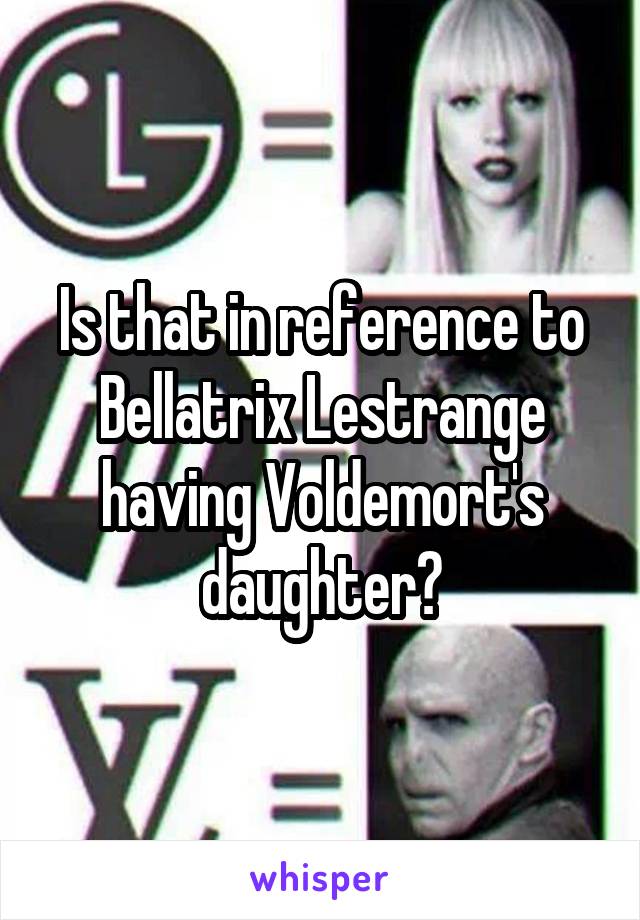 Is that in reference to Bellatrix Lestrange having Voldemort's daughter?