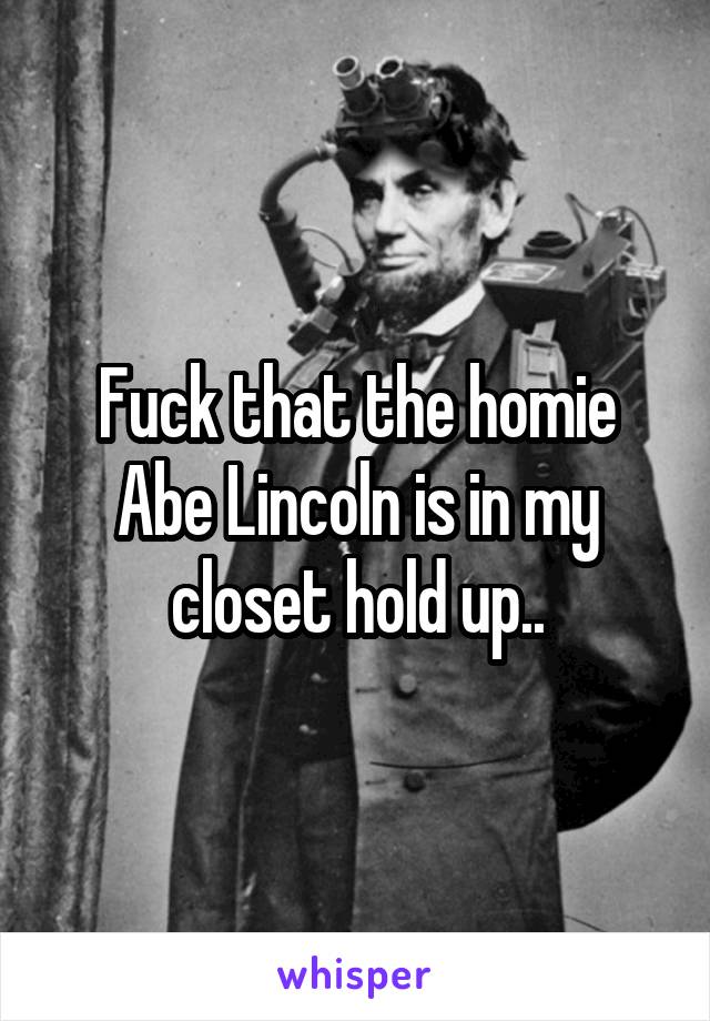 Fuck that the homie Abe Lincoln is in my closet hold up..