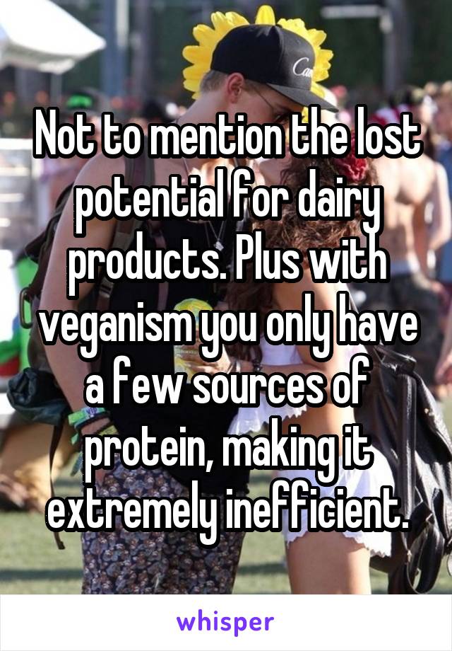 Not to mention the lost potential for dairy products. Plus with veganism you only have a few sources of protein, making it extremely inefficient.