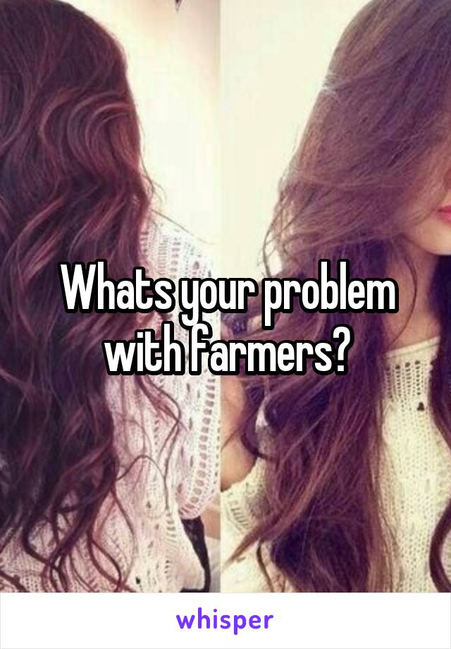 Whats your problem with farmers?