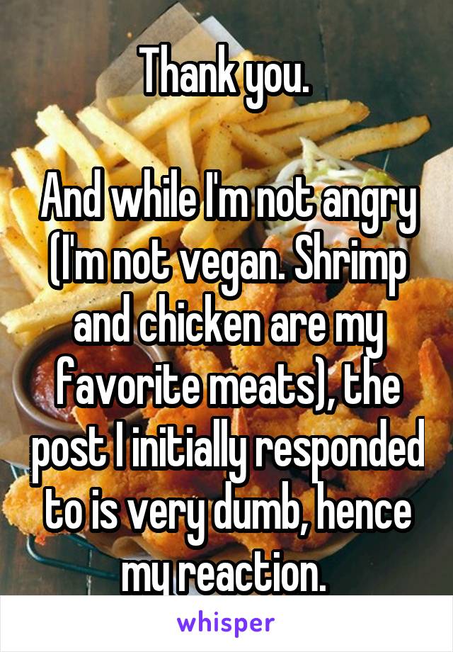 Thank you. 

And while I'm not angry (I'm not vegan. Shrimp and chicken are my favorite meats), the post I initially responded to is very dumb, hence my reaction. 