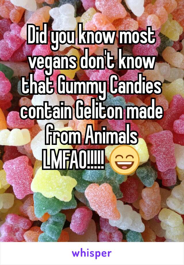 Did you know most vegans don't know that Gummy Candies contain Geliton made from Animals
LMFAO!!!!! 😄