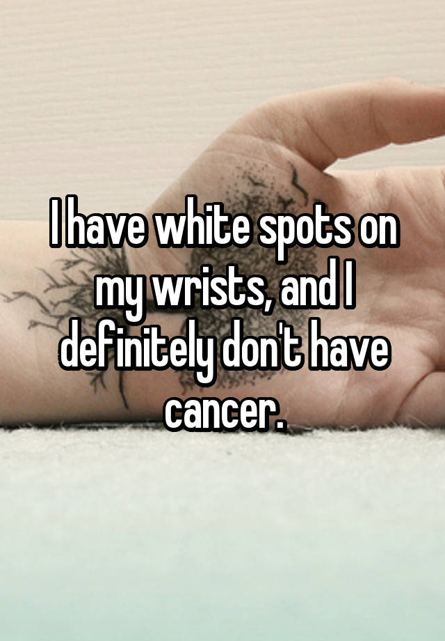 i-have-white-spots-on-my-wrists-and-i-definitely-don-t-have-cancer