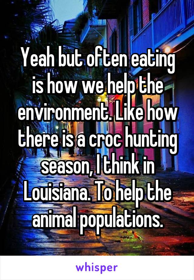 Yeah but often eating is how we help the environment. Like how there is a croc hunting season, I think in Louisiana. To help the animal populations.