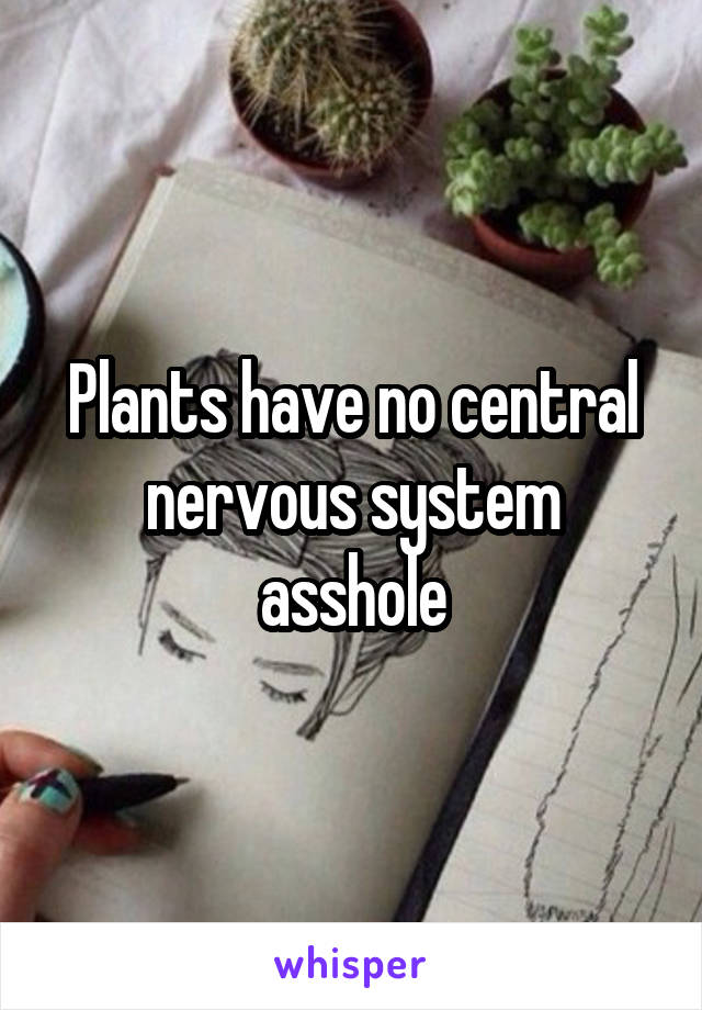 Plants have no central nervous system asshole