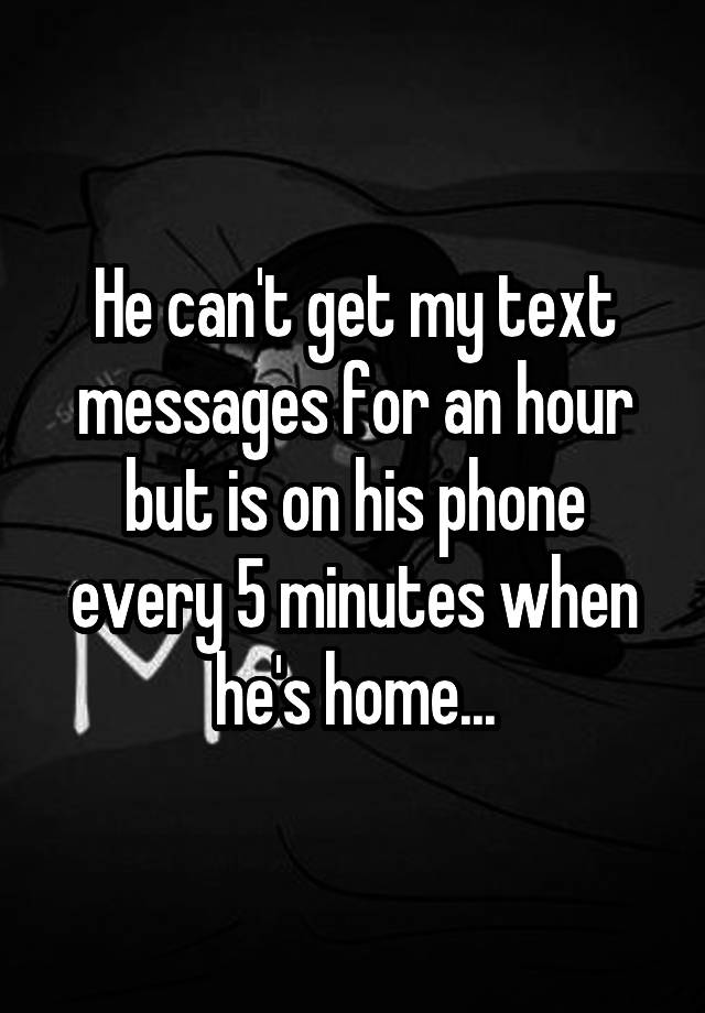 he-can-t-get-my-text-messages-for-an-hour-but-is-on-his-phone-every-5