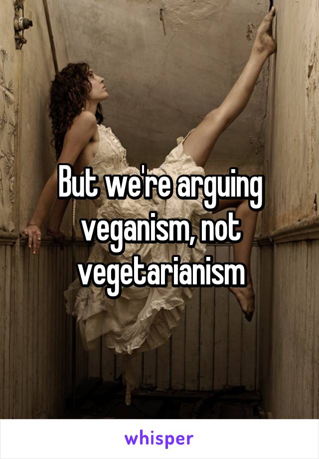 But we're arguing veganism, not vegetarianism