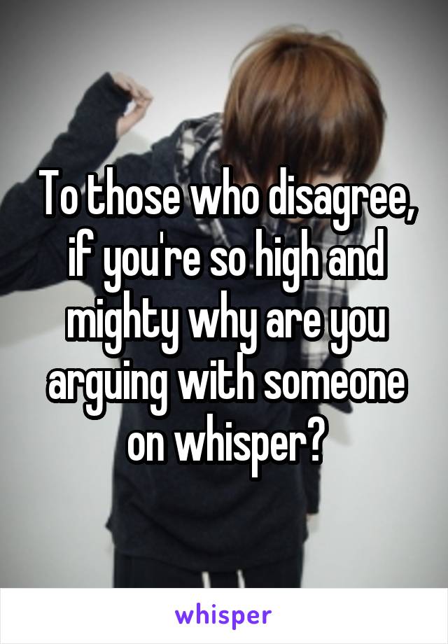 To those who disagree, if you're so high and mighty why are you arguing with someone on whisper?