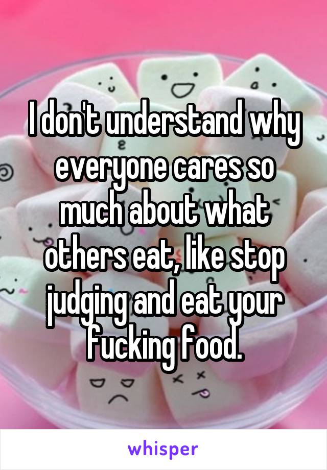 I don't understand why everyone cares so much about what others eat, like stop judging and eat your fucking food.