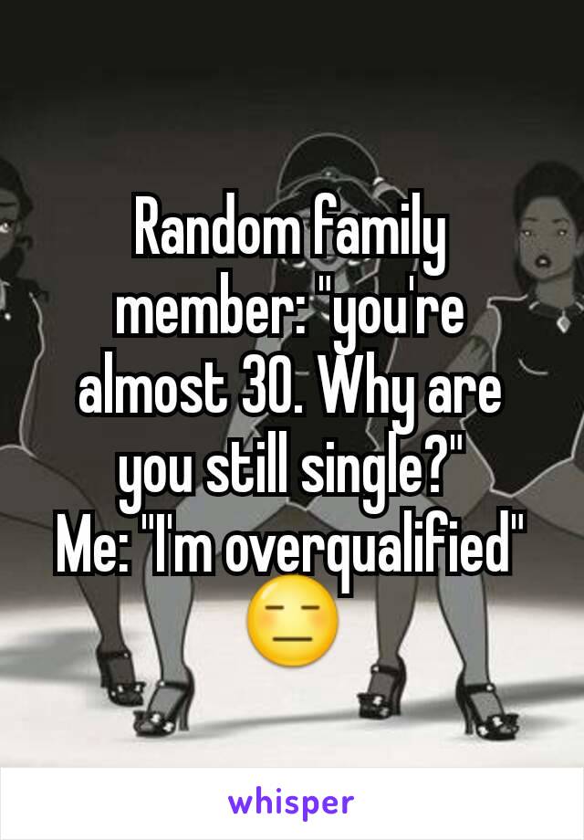 Random family member: "you're almost 30. Why are you still single?"
Me: "I'm overqualified"
😑