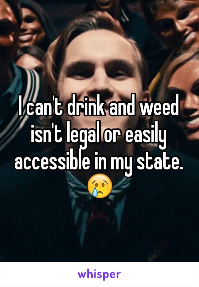 I can't drink and weed isn't legal or easily accessible in my state.
😢