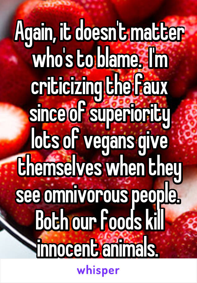 Again, it doesn't matter who's to blame.  I'm criticizing the faux since of superiority lots of vegans give themselves when they see omnivorous people. 
Both our foods kill innocent animals. 