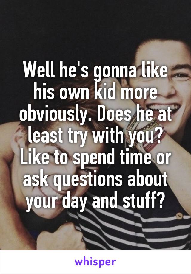 Well he's gonna like his own kid more obviously. Does he at least try with you? Like to spend time or ask questions about your day and stuff?