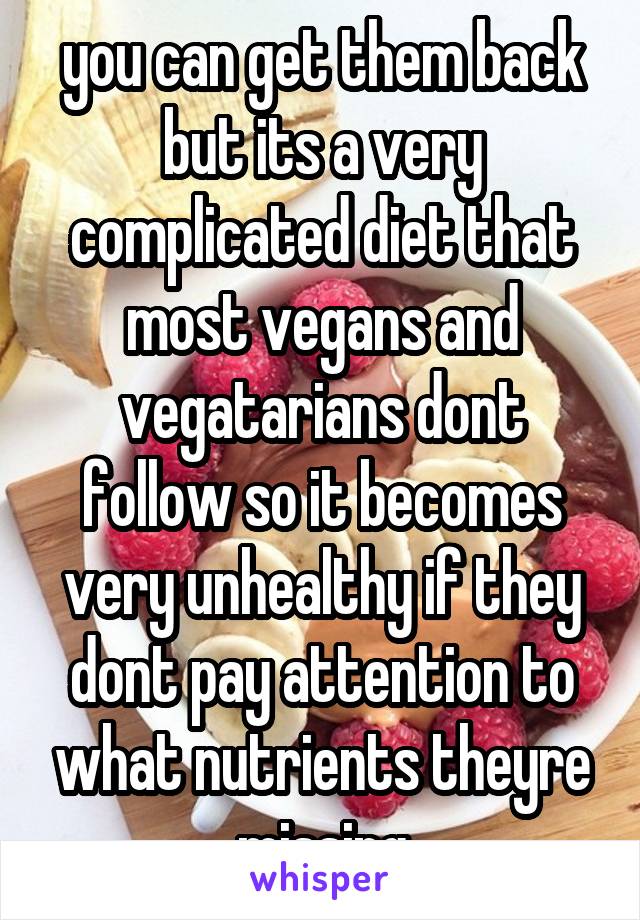 you can get them back but its a very complicated diet that most vegans and vegatarians dont follow so it becomes very unhealthy if they dont pay attention to what nutrients theyre missing