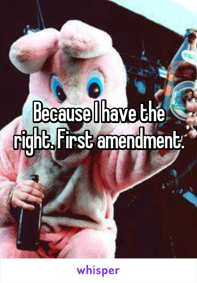 Because I have the right. First amendment. 