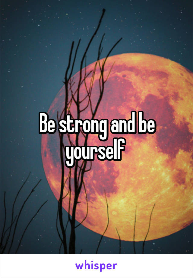 Be strong and be yourself 