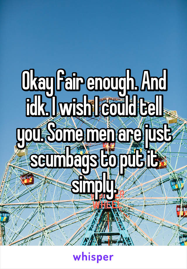Okay fair enough. And idk. I wish I could tell you. Some men are just scumbags to put it simply.