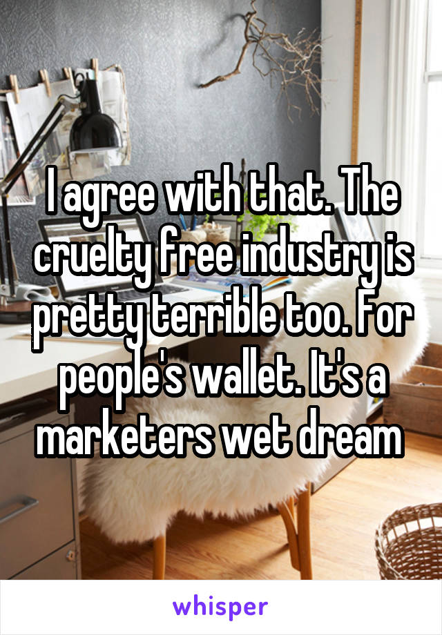 I agree with that. The cruelty free industry is pretty terrible too. For people's wallet. It's a marketers wet dream 